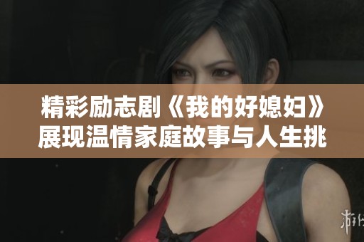 精彩勵(lì)志劇《我的好媳婦》展現(xiàn)溫情家庭故事與人生挑戰(zhàn)