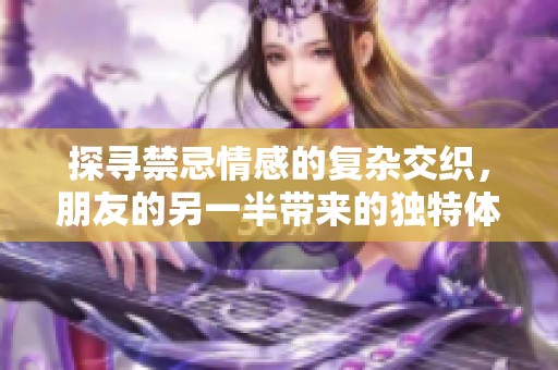 探尋禁忌情感的復(fù)雜交織，朋友的另一半帶來的獨特體驗