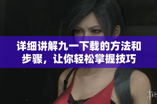 詳細(xì)講解九一下載的方法和步驟，讓你輕松掌握技巧