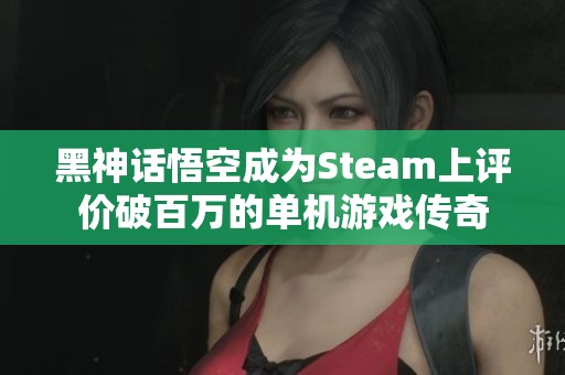 黑神話悟空成為Steam上評價破百萬的單機游戲傳奇