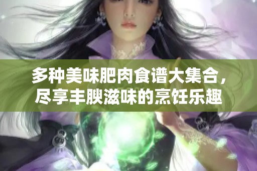 多種美味肥肉食譜大集合，盡享豐腴滋味的烹飪樂趣