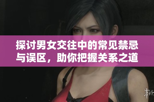 探討男女交往中的常見禁忌與誤區(qū)，助你把握關系之道