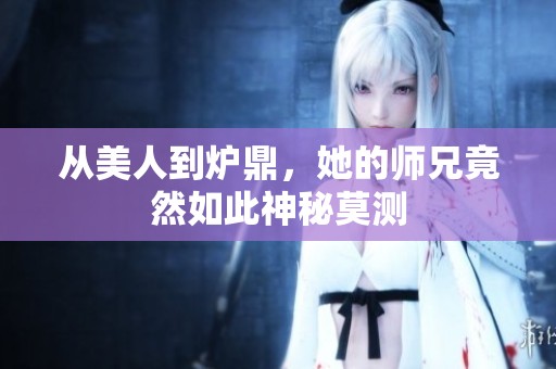 從美人到爐鼎，她的師兄竟然如此神秘莫測