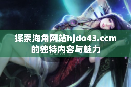 探索海角網(wǎng)站hjdo43.ccm的獨(dú)特內(nèi)容與魅力