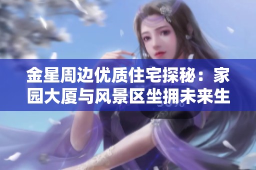 金星周邊優(yōu)質(zhì)住宅探秘：家園大廈與風(fēng)景區(qū)坐擁未來(lái)生活之美