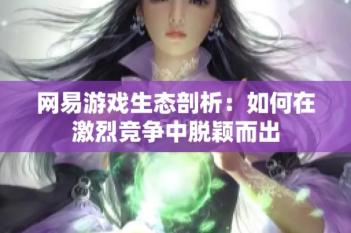 網(wǎng)易游戲生態(tài)剖析：如何在激烈競爭中脫穎而出