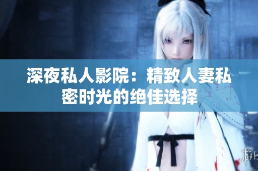 深夜私人影院：精致人妻私密時(shí)光的絕佳選擇