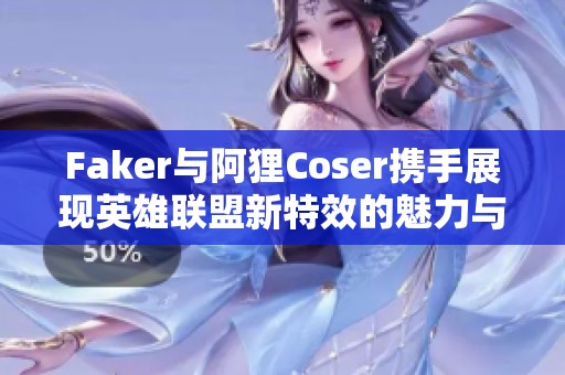 Faker與阿貍Coser攜手展現(xiàn)英雄聯(lián)盟新特效的魅力與故事