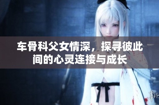 車骨科父女情深，探尋彼此間的心靈連接與成長