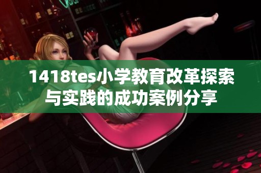 1418tes小學(xué)教育改革探索與實(shí)踐的成功案例分享