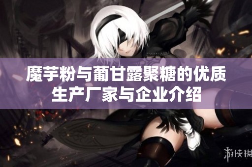 魔芋粉與葡甘露聚糖的優(yōu)質(zhì)生產(chǎn)廠家與企業(yè)介紹