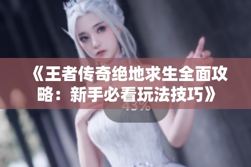 《王者傳奇絕地求生全面攻略：新手必看玩法技巧》