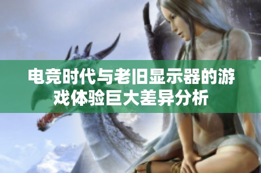 電競時(shí)代與老舊顯示器的游戲體驗(yàn)巨大差異分析