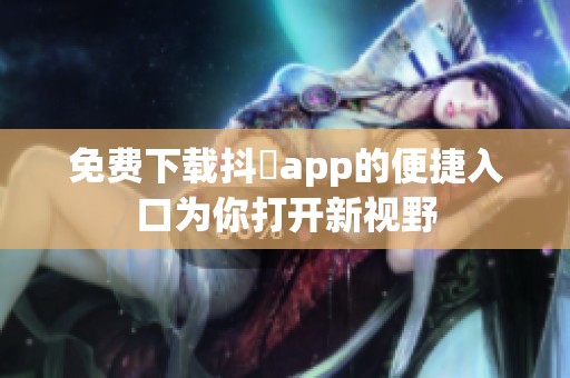 免費(fèi)下載抖抈app的便捷入口為你打開新視野