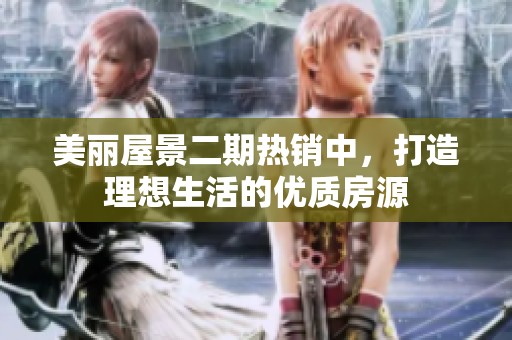 美麗屋景二期熱銷中，打造理想生活的優(yōu)質(zhì)房源