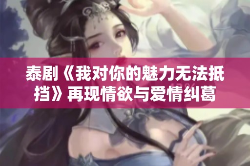 泰劇《我對(duì)你的魅力無法抵擋》再現(xiàn)情欲與愛情糾葛