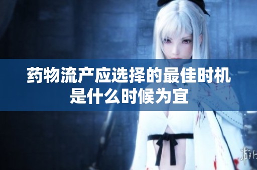 藥物流產(chǎn)應(yīng)選擇的最佳時(shí)機(jī)是什么時(shí)候?yàn)橐? title=