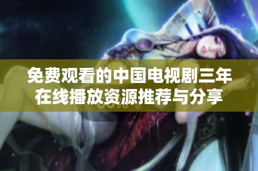 免費(fèi)觀看的中國(guó)電視劇三年在線播放資源推薦與分享