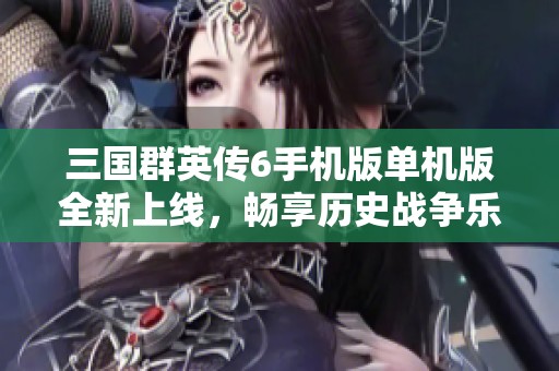 三國群英傳6手機(jī)版單機(jī)版全新上線，暢享歷史戰(zhàn)爭樂趣