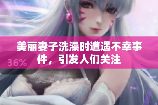美麗妻子洗澡時遭遇不幸事件，引發(fā)人們關(guān)注