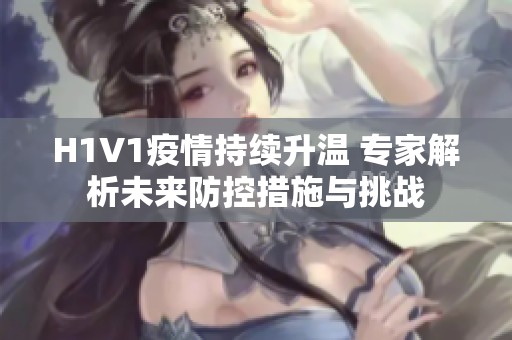 H1V1疫情持續(xù)升溫 專家解析未來防控措施與挑戰(zhàn)