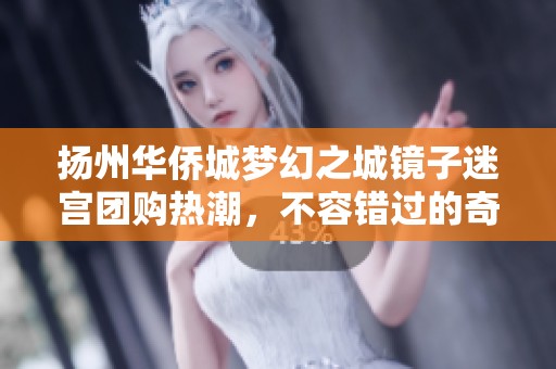 揚州華僑城夢幻之城鏡子迷宮團購熱潮，不容錯過的奇幻體驗