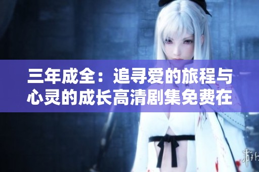 三年成全：追尋愛的旅程與心靈的成長(zhǎng)高清劇集免費(fèi)在線觀看