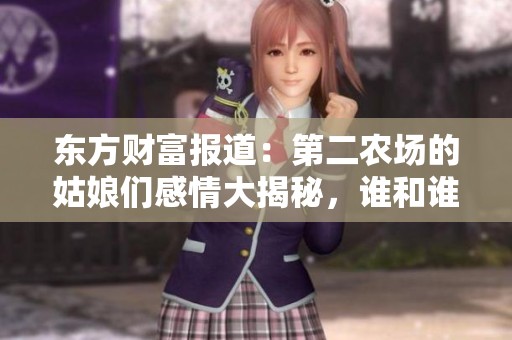 東方財富報道：第二農場的姑娘們感情大揭秘，誰和誰走到了一起
