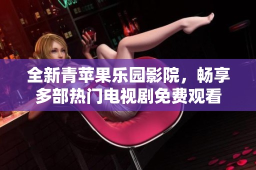 全新青蘋果樂(lè)園影院，暢享多部熱門電視劇免費(fèi)觀看