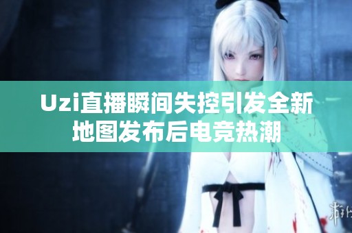 Uzi直播瞬間失控引發(fā)全新地圖發(fā)布后電競熱潮