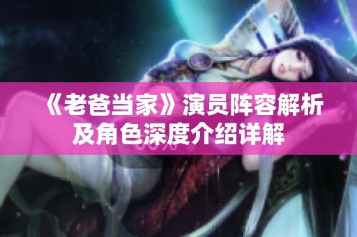 《老爸當(dāng)家》演員陣容解析及角色深度介紹詳解