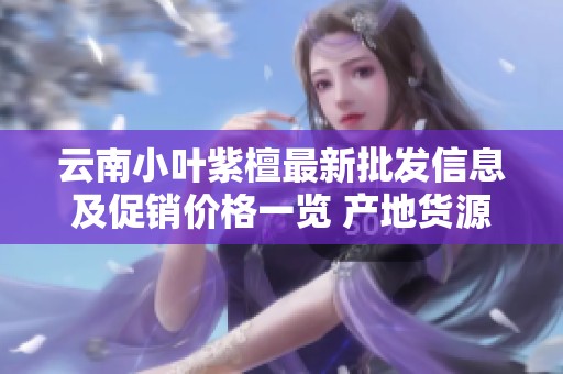 云南小葉紫檀最新批發(fā)信息及促銷價格一覽 產(chǎn)地貨源全解析