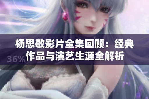楊思敏影片全集回顧：經(jīng)典作品與演藝生涯全解析