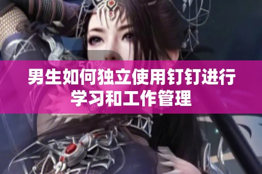 男生如何獨(dú)立使用釘釘進(jìn)行學(xué)習(xí)和工作管理