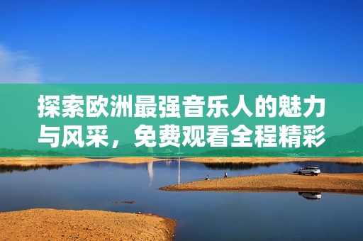 探索歐洲最強音樂人的魅力與風(fēng)采，免費觀看全程精彩表演