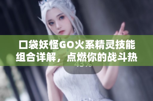 口袋妖怪GO火系精靈技能組合詳解，點燃你的戰(zhàn)斗熱情