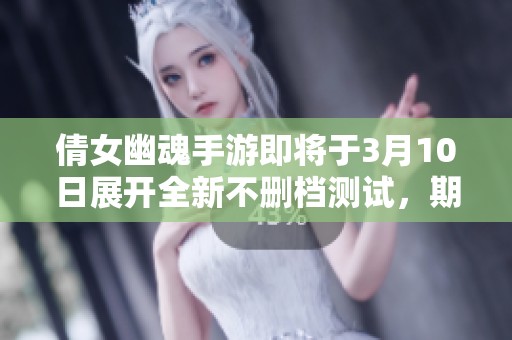 倩女幽魂手游即將于3月10日展開全新不刪檔測試，期待與你相遇