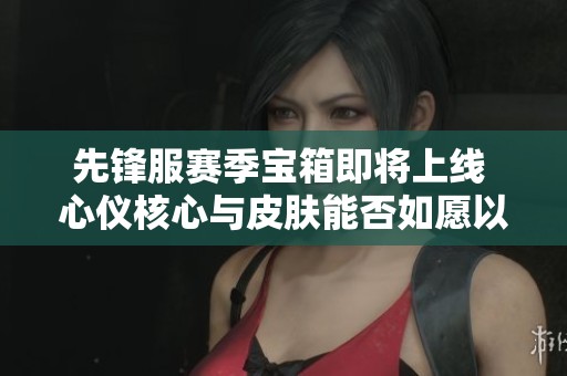 先鋒服賽季寶箱即將上線 心儀核心與皮膚能否如愿以償