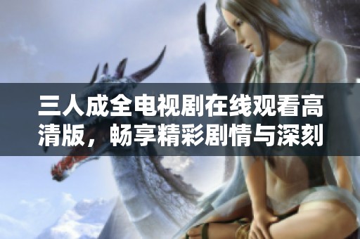三人成全電視劇在線觀看高清版，暢享精彩劇情與深刻情感