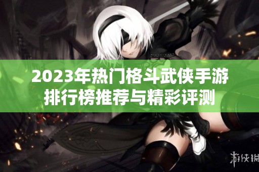 2023年熱門格斗武俠手游排行榜推薦與精彩評測