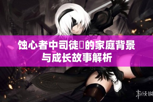蝕心者中司徒玦的家庭背景與成長故事解析