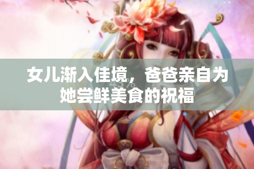 女兒漸入佳境，爸爸親自為她嘗鮮美食的祝福