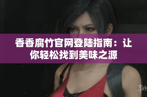 香香腐竹官網(wǎng)登陸指南：讓你輕松找到美味之源