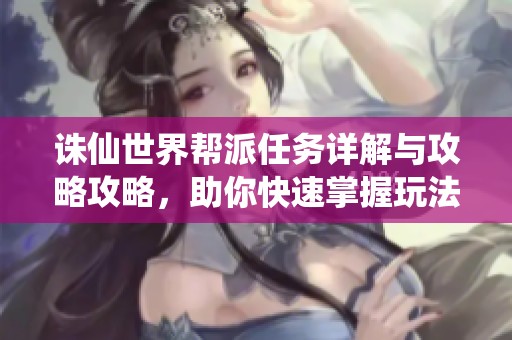 誅仙世界幫派任務(wù)詳解與攻略攻略，助你快速掌握玩法技巧