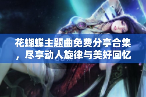 花蝴蝶主題曲免費(fèi)分享合集，盡享動(dòng)人旋律與美好回憶