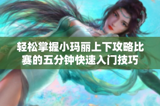 輕松掌握小瑪麗上下攻略比賽的五分鐘快速入門技巧