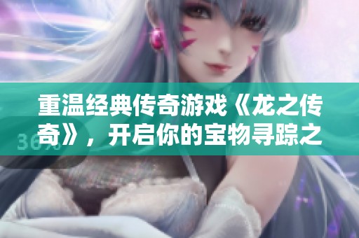 重溫經(jīng)典傳奇游戲《龍之傳奇》，開啟你的寶物尋蹤之旅