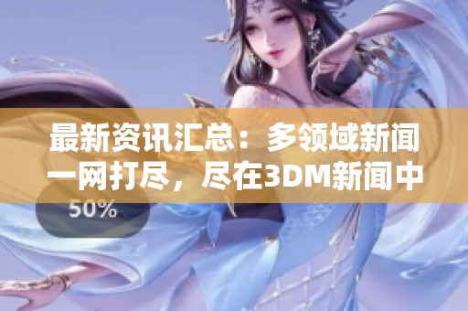 最新資訊匯總：多領(lǐng)域新聞一網(wǎng)打盡，盡在3DM新聞中心