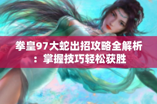 拳皇97大蛇出招攻略全解析：掌握技巧輕松獲勝