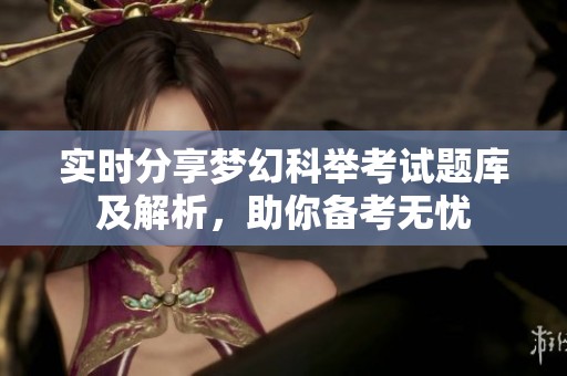 實時分享夢幻科舉考試題庫及解析，助你備考無憂